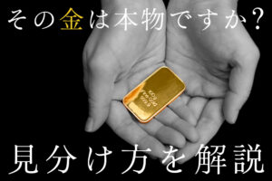 あなたの金は本物？ 見分け方6つと買取時の注意点【調べ方・確認方法】